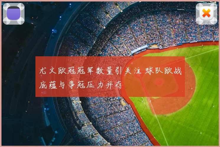 尤文欧冠冠军数量引关注 球队欧战底蕴与争冠压力并存