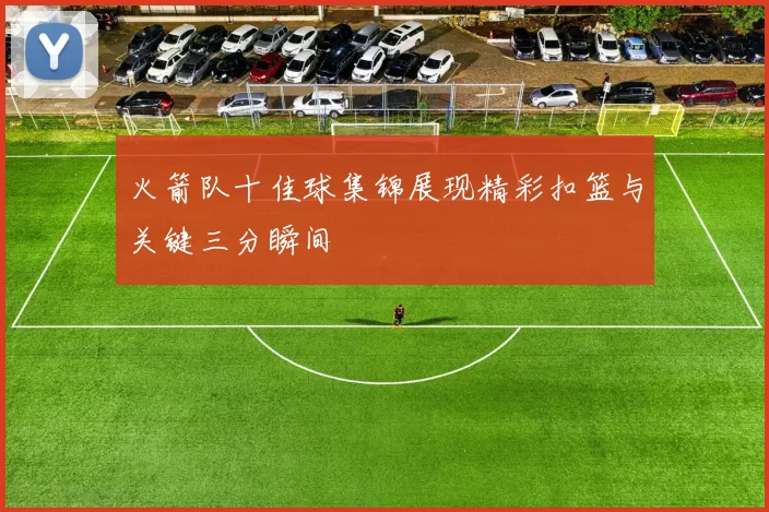 火箭队十佳球集锦展现精彩扣篮与关键三分瞬间