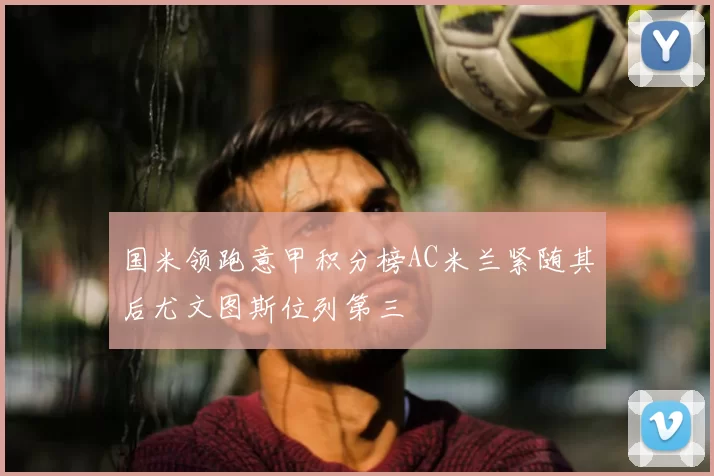 国米领跑意甲积分榜AC米兰紧随其后尤文图斯位列第三