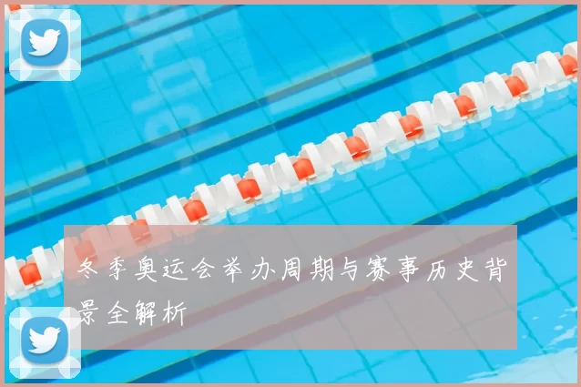 冬季奥运会举办周期与赛事历史背景全解析